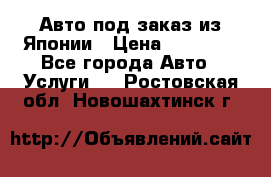 Авто под заказ из Японии › Цена ­ 15 000 - Все города Авто » Услуги   . Ростовская обл.,Новошахтинск г.